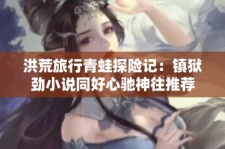洪荒旅行青蛙探险记：镇狱劲小说同好心驰神往推荐
