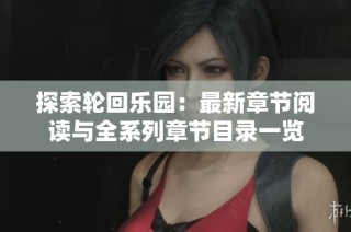 探索轮回乐园：最新章节阅读与全系列章节目录一览