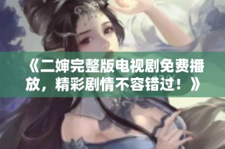 《二婶完整版电视剧免费播放，精彩剧情不容错过！》