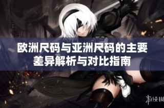 欧洲尺码与亚洲尺码的主要差异解析与对比指南