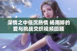 深情之中低沉热情 杨雨婷的爱与挑战交织视频回顾