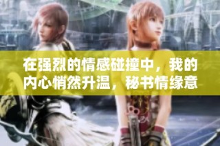在强烈的情感碰撞中，我的内心悄然升温，秘书情缘意外升级的故事