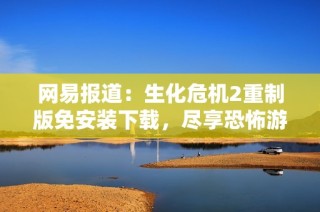 网易报道：生化危机2重制版免安装下载，尽享恐怖游戏新体验