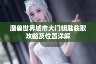魔兽世界城市大门钥匙获取攻略及位置详解