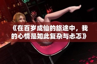 《在百岁成仙的旅途中，我的心情是如此复杂与忐忑》