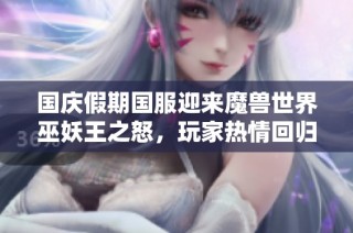 国庆假期国服迎来魔兽世界巫妖王之怒，玩家热情回归共同探秘新篇章