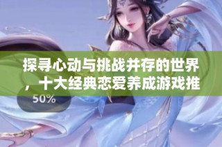 探寻心动与挑战并存的世界，十大经典恋爱养成游戏推荐