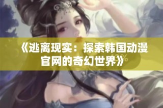 《逃离现实：探索韩国动漫官网的奇幻世界》