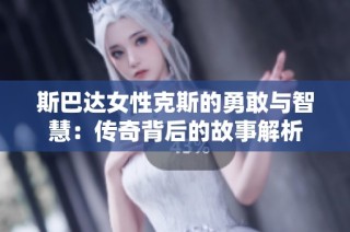 斯巴达女性克斯的勇敢与智慧：传奇背后的故事解析