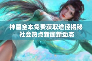 神墓全本免费获取途径揭秘 社会热点新闻新动态