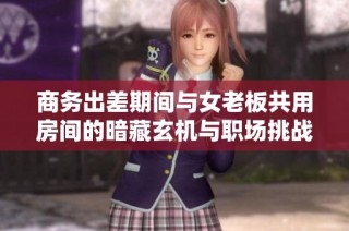 商务出差期间与女老板共用房间的暗藏玄机与职场挑战