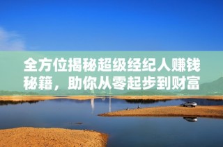全方位揭秘超级经纪人赚钱秘籍，助你从零起步到财富自由的成功之路
