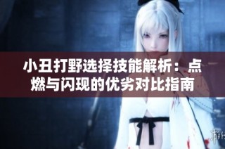 小丑打野选择技能解析：点燃与闪现的优劣对比指南