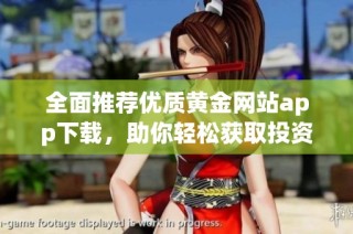 全面推荐优质黄金网站app下载，助你轻松获取投资信息