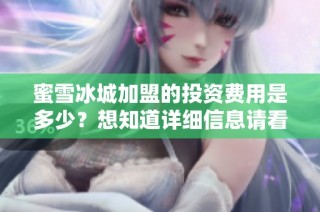 蜜雪冰城加盟的投资费用是多少？想知道详细信息请看这里！