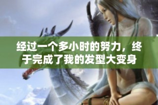 经过一个多小时的努力，终于完成了我的发型大变身
