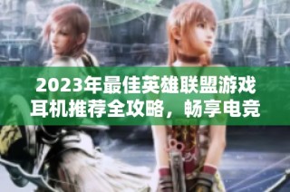 2023年最佳英雄联盟游戏耳机推荐全攻略，畅享电竞音效体验