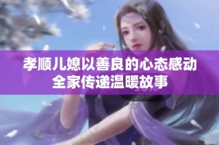 孝顺儿媳以善良的心态感动全家传递温暖故事