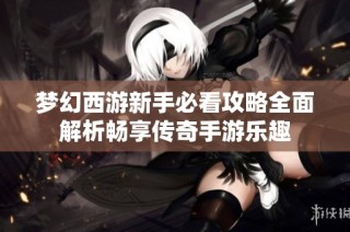 梦幻西游新手必看攻略全面解析畅享传奇手游乐趣