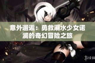 意外邂逅：勇救溺水少女诺澜的奇幻冒险之旅