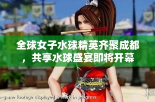 全球女子水球精英齐聚成都，共享水球盛宴即将开幕