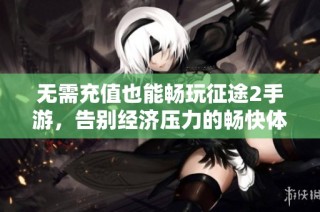无需充值也能畅玩征途2手游，告别经济压力的畅快体验