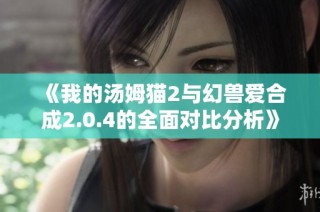 《我的汤姆猫2与幻兽爱合成2.0.4的全面对比分析》