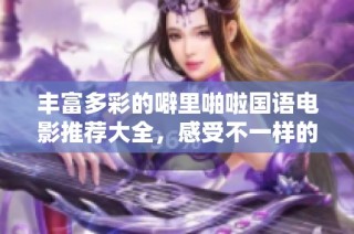 丰富多彩的噼里啪啦国语电影推荐大全，感受不一样的影像魅力