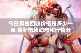 今日黄金回收价格是多少一克 最新市场动态和行情分析汇总