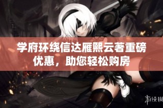 学府环绕信达雁熙云著重磅优惠，助您轻松购房
