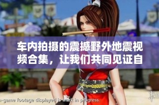 车内拍摄的震撼野外地震视频合集，让我们共同见证自然的力量