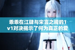 乖乖在江肆与宋言之间的1v1对决揭示了何为真正的爱情与信任