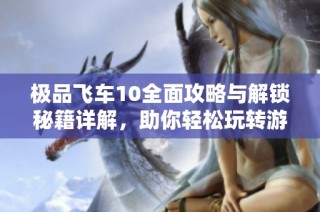 极品飞车10全面攻略与解锁秘籍详解，助你轻松玩转游戏世界