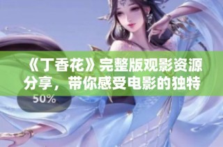《丁香花》完整版观影资源分享，带你感受电影的独特魅力与故事深度
