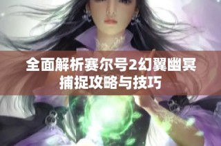 全面解析赛尔号2幻翼幽冥捕捉攻略与技巧