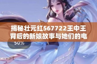 揭秘壮元红567722王中王背后的新娘故事与她们的电力人生