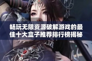 畅玩无限资源破解游戏的最佳十大盒子推荐排行榜揭秘