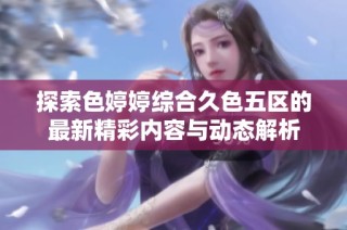 探索色婷婷综合久色五区的最新精彩内容与动态解析