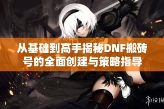 从基础到高手揭秘DNF搬砖号的全面创建与策略指导
