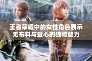 王者荣耀中的女性角色展示无布料与爱心的独特魅力