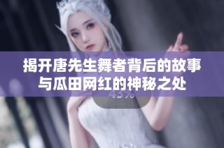 揭开唐先生舞者背后的故事与瓜田网红的神秘之处