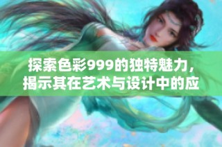 探索色彩999的独特魅力，揭示其在艺术与设计中的应用价值