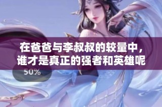在爸爸与李叔叔的较量中，谁才是真正的强者和英雄呢