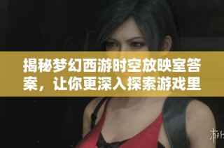 揭秘梦幻西游时空放映室答案，让你更深入探索游戏里的精彩趣味知识