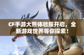 CF手游大熊体验服开启，全新游戏世界等你探索！