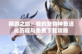 网游之旅：我的宠物神奇进化历程与免费下载攻略