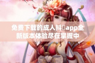 免费下载的成人抖抈app全新版本体验尽在掌握中