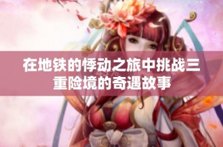 在地铁的悸动之旅中挑战三重险境的奇遇故事