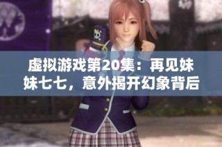 虚拟游戏第20集：再见妹妹七七，意外揭开幻象背后的真相