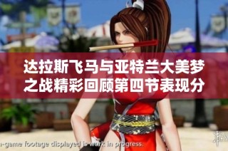 达拉斯飞马与亚特兰大美梦之战精彩回顾第四节表现分析